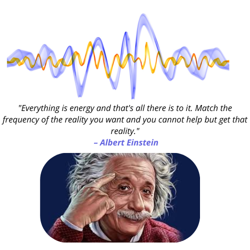Everything is energy and thats all there is to it. Match the frequency of the reality you want and you cannot help but get that reality. – Albert Einstein